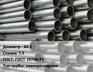 Труба оцинкованная 63.5 s=1.5 ГОСТ: ГОСТ 10704-91 электросварная